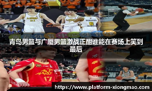 青岛男篮与广厦男篮激战正酣谁能在赛场上笑到最后