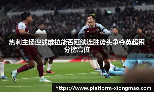 热刺主场迎战维拉能否延续连胜势头争夺英超积分榜高位
