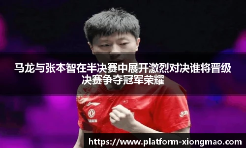 马龙与张本智在半决赛中展开激烈对决谁将晋级决赛争夺冠军荣耀