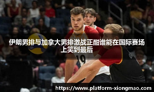 伊朗男排与加拿大男排激战正酣谁能在国际赛场上笑到最后