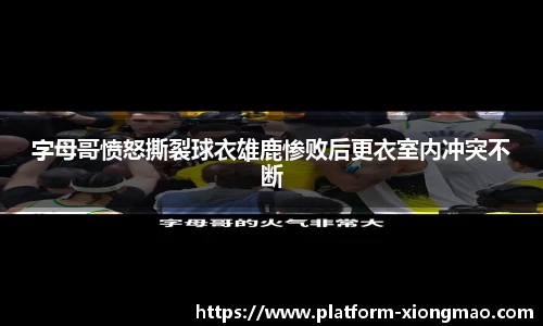 字母哥愤怒撕裂球衣雄鹿惨败后更衣室内冲突不断