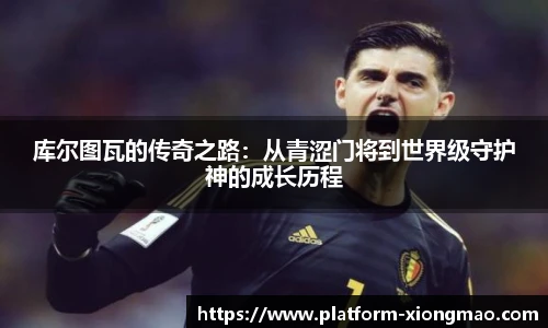 库尔图瓦的传奇之路：从青涩门将到世界级守护神的成长历程