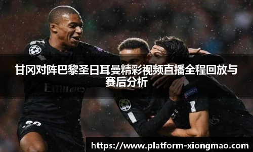 甘冈对阵巴黎圣日耳曼精彩视频直播全程回放与赛后分析